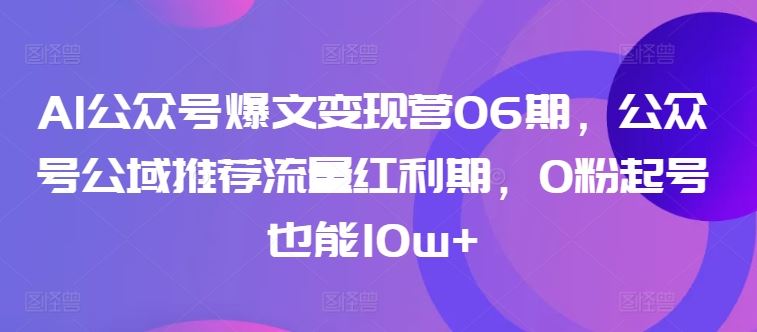 AI公众号爆文变现营06期，公众号公域推荐流量红利期，0粉起号也能10w+-宇文网创