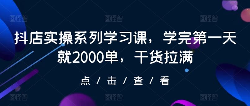 抖店实操系列学习课，学完第一天就2000单，干货拉满-宇文网创