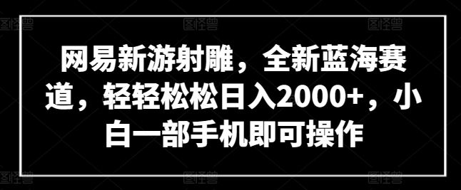 网易新游射雕，全新蓝海赛道，轻轻松松日入2000+，小白一部手机即可操作【揭秘】-宇文网创