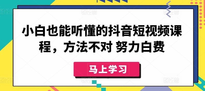 小白也能听懂的抖音短视频课程，方法不对 努力白费-宇文网创