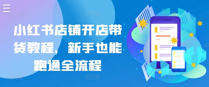 小红书店铺开店带货教程，新手也能跑通全流程-宇文网创