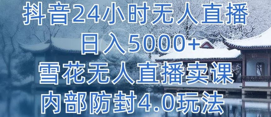 抖音24小时无人直播 日入5000+，雪花无人直播卖课，内部防封4.0玩法【揭秘】-宇文网创