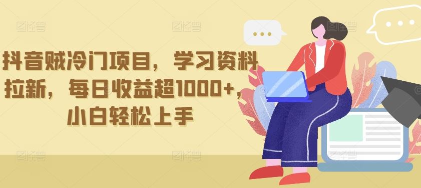 抖音贼冷门项目，学习资料拉新，每日收益超1000+，小白轻松上手【揭秘】-宇文网创