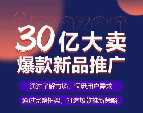 亚马逊·30亿大卖爆款新品推广，可复制、全程案例实操的爆款推新SOP-宇文网创