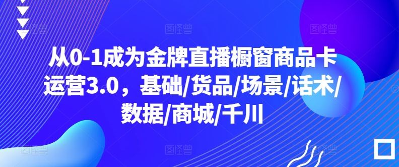 从0-1成为金牌直播橱窗商品卡运营3.0，基础/货品/场景/话术/数据/商城/千川-宇文网创