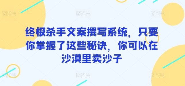 终极杀手文案撰写系统，只要你掌握了这些秘诀，你可以在沙漠里卖沙子-宇文网创