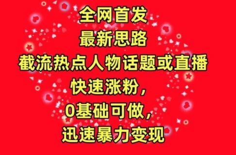 全网首发，截流热点人物话题或直播，快速涨粉，0基础可做，迅速暴力变现【揭秘】-宇文网创