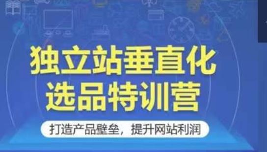 独立站垂直化选品特训营，打造产品壁垒，提升网站利润-宇文网创