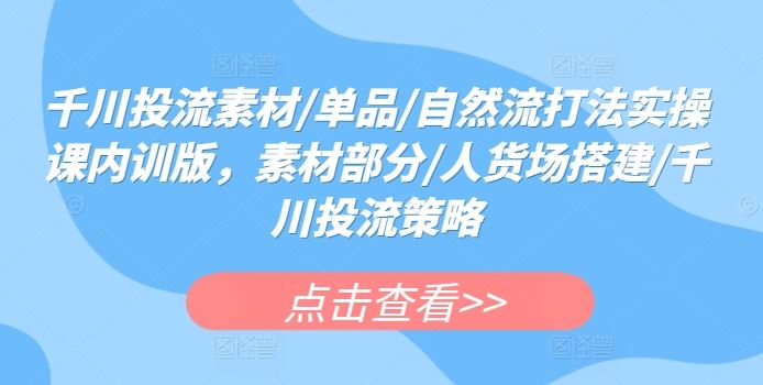 千川投流素材/单品/自然流打法实操课内训版，素材部分/人货场搭建/千川投流策略-宇文网创