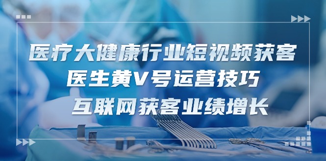 医疗大健康行业短视频获客：医生黄V号运营技巧 互联网获客业绩增长（-宇文网创