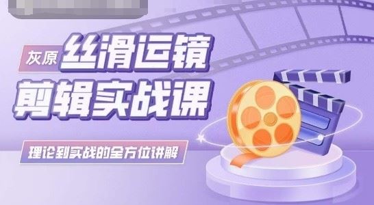 灰原丝滑运镜剪辑实战课，理论到实践的全方位讲解-宇文网创