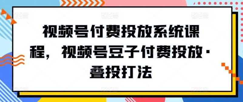 视频号付费投放系统课程，视频号豆子付费投放·叠投打法-宇文网创