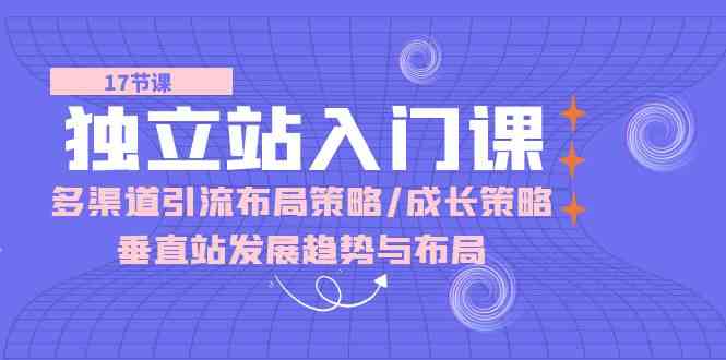 独立站入门课：多渠道引流布局策略/成长策略/垂直站发展趋势与布局-宇文网创