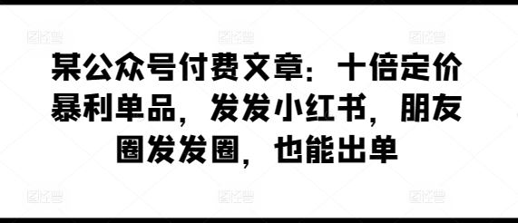 某公众号付费文章：十倍定价暴利单品，发发小红书，朋友圈发发圈，也能出单-宇文网创