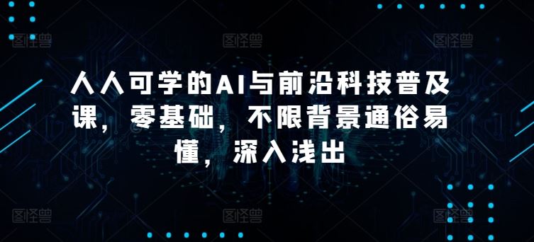 人人可学的AI与前沿科技普及课，零基础，不限背景通俗易懂，深入浅出-宇文网创