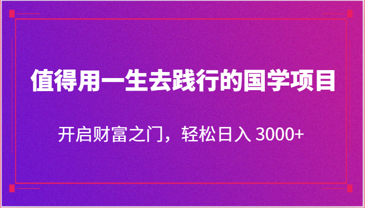 值得用一生去践行的国学项目，开启财富之门，轻松日入 3000+-宇文网创