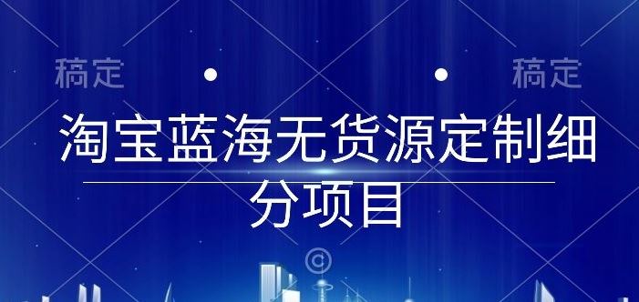 淘宝蓝海无货源定制细分项目，从0到起店实操全流程【揭秘】-宇文网创