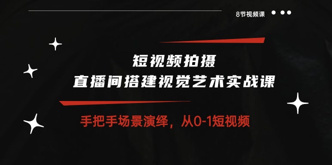 短视频拍摄+直播间搭建视觉艺术实战课：手把手场景演绎从0-1短视频（-宇文网创