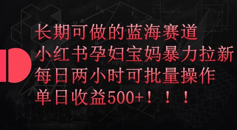 长期可做的蓝海赛道，小红书孕妇宝妈暴力拉新玩法，每日两小时可批量操作，单日收益500+【揭秘】-宇文网创