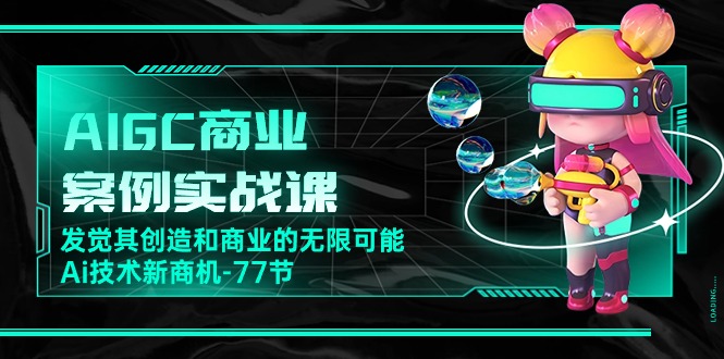 AIGC商业案例实战课，发觉其创造和商业的无限可能，Ai技术新商机（-宇文网创