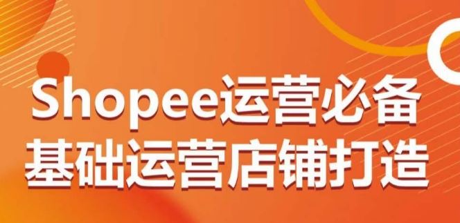 Shopee运营必备基础运营店铺打造，多层次的教你从0-1运营店铺-宇文网创