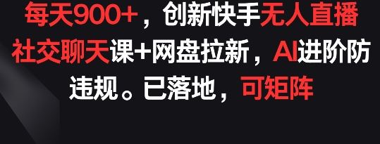 每天900+，创新快手无人直播社交聊天课+网盘拉新，AI进阶防违规 已落地 可矩阵【揭秘】-宇文网创