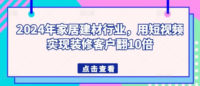 2024年家居建材行业，用短视频实现装修客户翻10倍-宇文网创