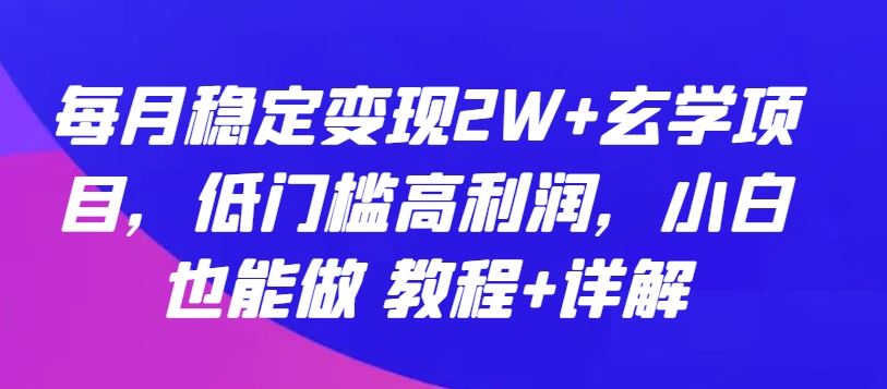 每月稳定变现2W+玄学项目，低门槛高利润，小白也能做 教程+详解【揭秘】-宇文网创