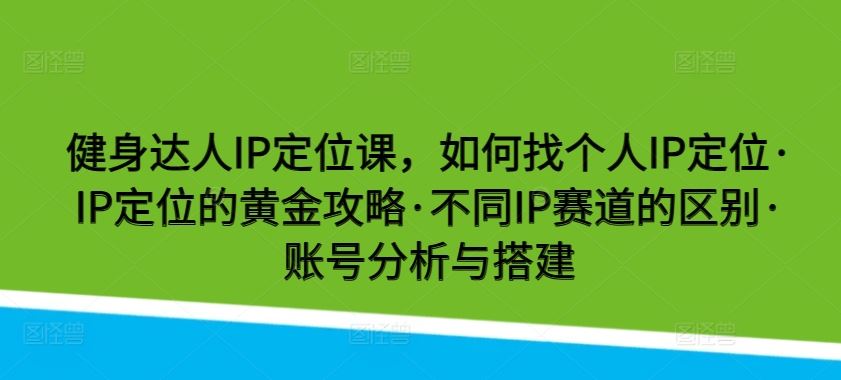 健身达人IP定位课，如何找个人IP定位·IP定位的黄金攻略·不同IP赛道的区别·账号分析与搭建-宇文网创