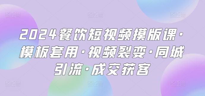 2024餐饮短视频摸版课·模板套用·视频裂变·同城引流·成交获客-宇文网创