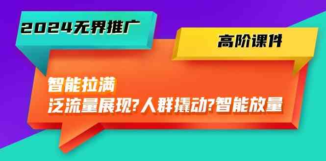 2024无界推广高阶课件，智能拉满，泛流量展现→人群撬动→智能放量（-宇文网创