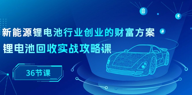 新能源锂电池行业创业的财富方案，锂电池回收实战攻略课（-宇文网创