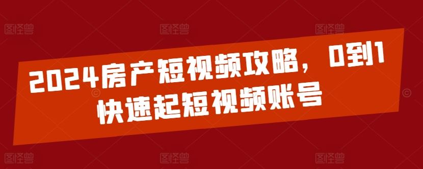 2024房产短视频攻略，0到1快速起短视频账号-宇文网创