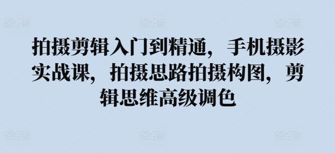 拍摄剪辑入门到精通，​手机摄影实战课，拍摄思路拍摄构图，剪辑思维高级调色-宇文网创