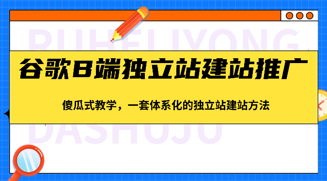 谷歌B端独立站建站推广，傻瓜式教学，一套体系化的独立站建站方法（-宇文网创