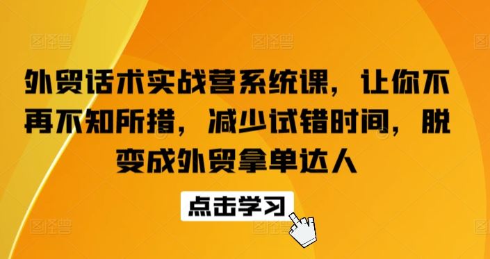 外贸话术实战营系统课，让你不再不知所措，减少试错时间，脱变成外贸拿单达人-宇文网创