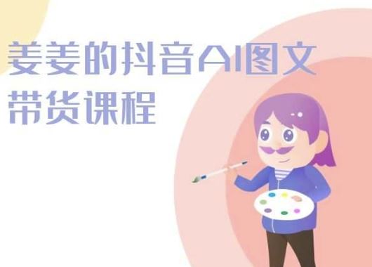 姜姜的抖音AI图文带货课程-姜姜抖音2024-宇文网创