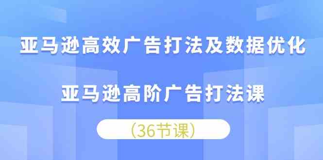 亚马逊高效广告打法及数据优化，亚马逊高阶广告打法课（-宇文网创