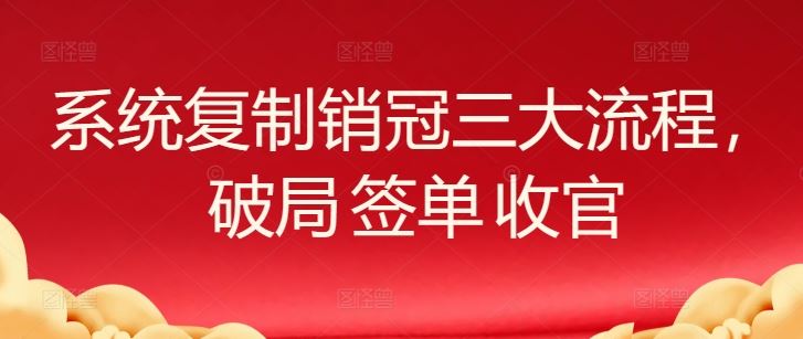 系统复制销冠三大流程，破局 签单 收官-宇文网创