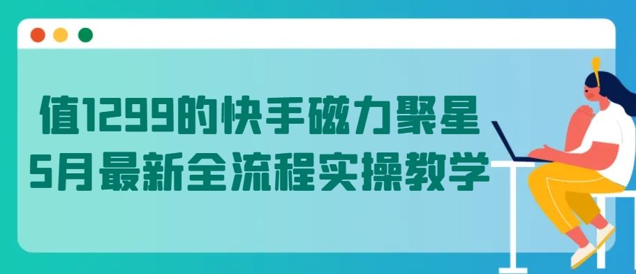 值1299的快手磁力聚星5月最新全流程实操教学【揭秘】-宇文网创