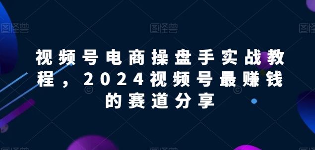 视频号电商实战教程，2024视频号最赚钱的赛道分享-宇文网创