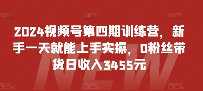 2024视频号第四期训练营，新手一天就能上手实操，0粉丝带货日收入3455元-宇文网创