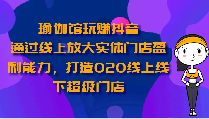 瑜伽馆玩赚抖音-通过线上放大实体门店盈利能力，打造O2O线上线下超级门店-宇文网创