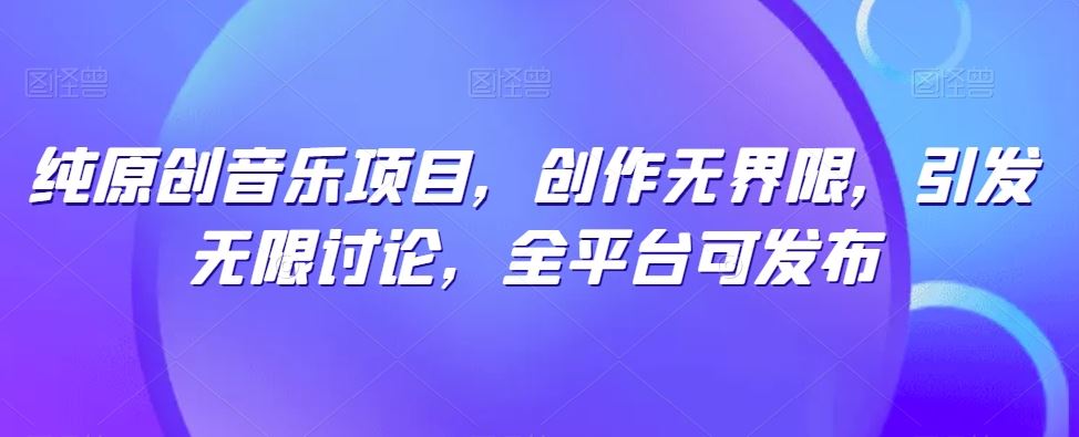 纯原创音乐项目，创作无界限，引发无限讨论，全平台可发布【揭秘】-宇文网创