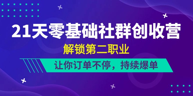 21天零基础社群创收营，解锁第二职业，让你订单不停，持续爆单（-宇文网创