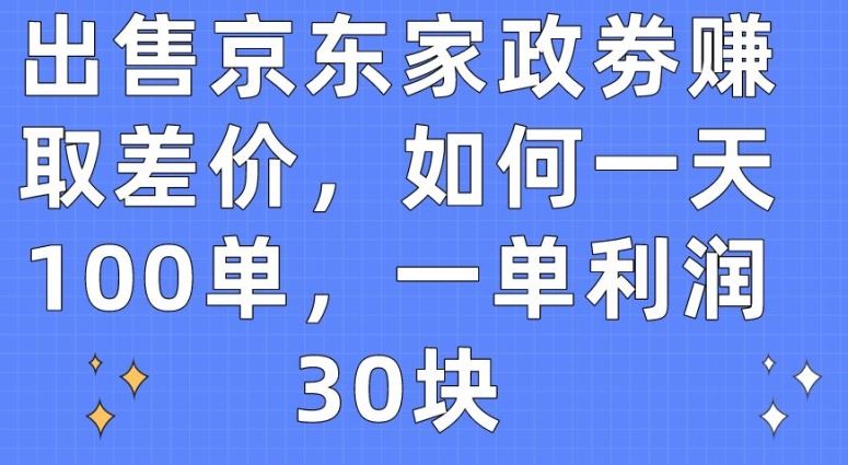 出售京东家政劵赚取差价，如何一天100单，一单利润30块【揭秘】-宇文网创