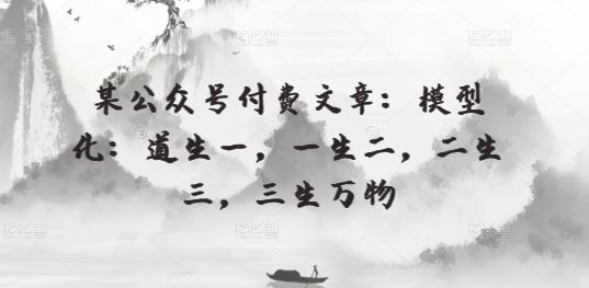 某公众号付费文章：模型化：道生一，一生二，二生三，三生万物-宇文网创