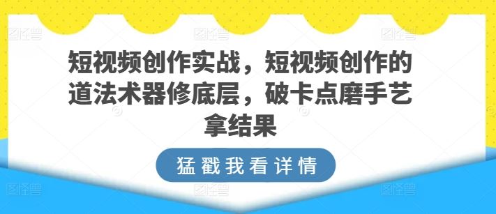 短视频创作实战，短视频创作的道法术器修底层，破卡点磨手艺拿结果-宇文网创