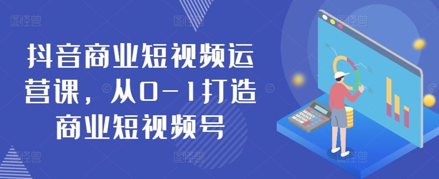 抖音商业短视频运营课，从0-1打造商业短视频号-宇文网创