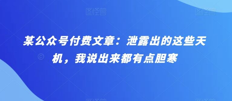 某公众号付费文章：泄露出的这些天机，我说出来都有点胆寒-宇文网创